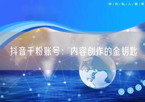 抖音千粉账号：内容创作的金钥匙