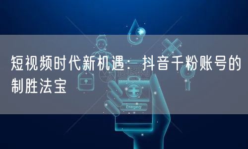 短视频时代新机遇：抖音千粉账号的制胜法宝