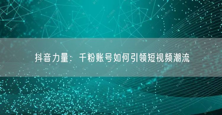 抖音力量：千粉账号如何引领短视频潮流