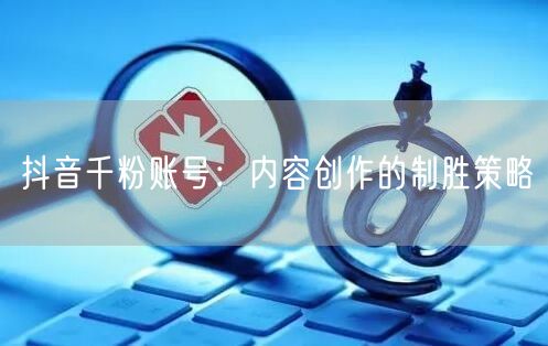 抖音千粉账号：内容创作的制胜策略