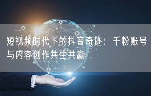 短视频时代下的抖音奇迹：千粉账号与内容创作共生共赢