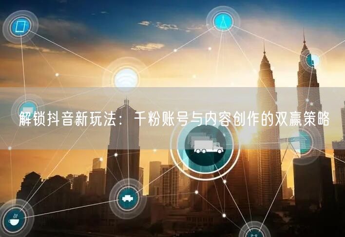 解锁抖音新玩法：千粉账号与内容创作的双赢策略