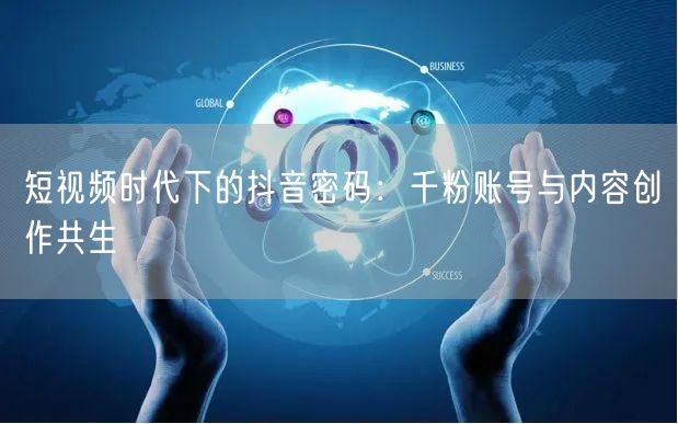 短视频时代下的抖音密码：千粉账号与内容创作共生