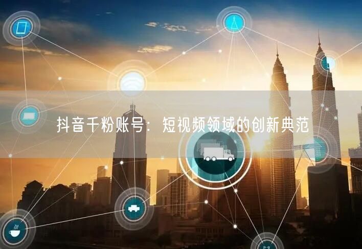 抖音千粉账号：短视频领域的创新典范