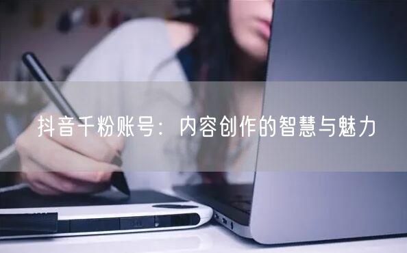 抖音千粉账号：内容创作的智慧与魅力