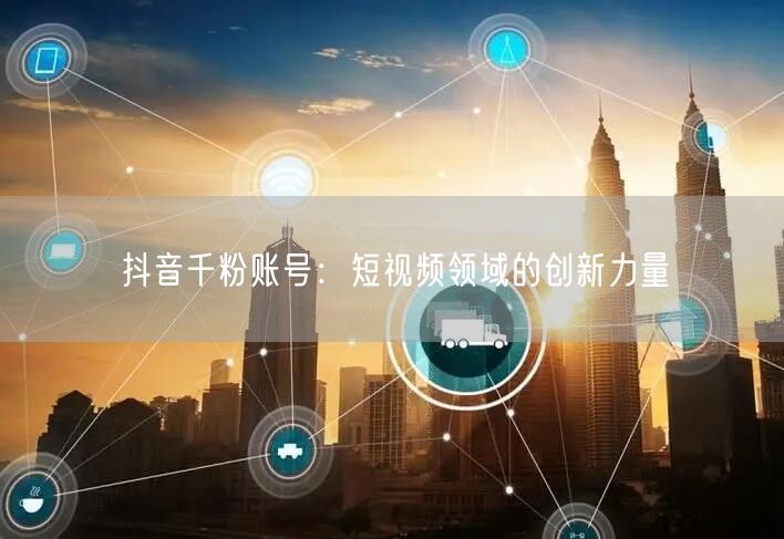 抖音千粉账号：短视频领域的创新力量