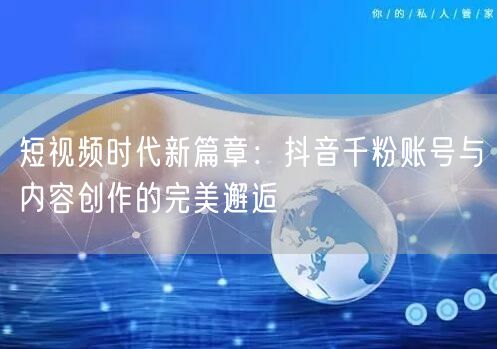 短视频时代新篇章：抖音千粉账号与内容创作的完美邂逅