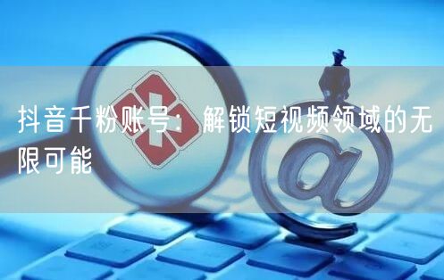 抖音千粉账号：解锁短视频领域的无限可能
