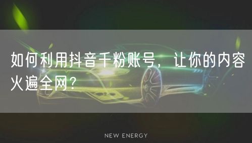 如何利用抖音千粉账号，让你的内容火遍全网？