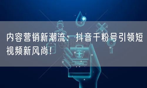 内容营销新潮流：抖音千粉号引领短视频新风尚！