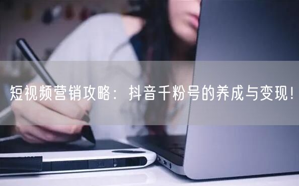 短视频营销攻略：抖音千粉号的养成与变现！