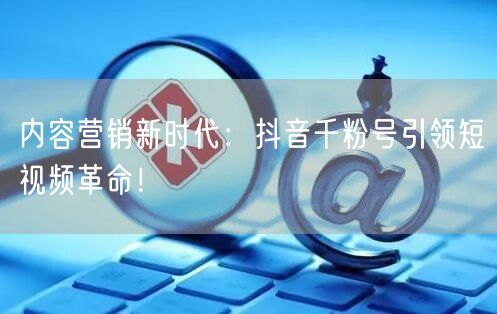 内容营销新时代：抖音千粉号引领短视频革命！