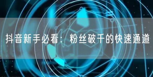 抖音新手必看：粉丝破千的快速通道