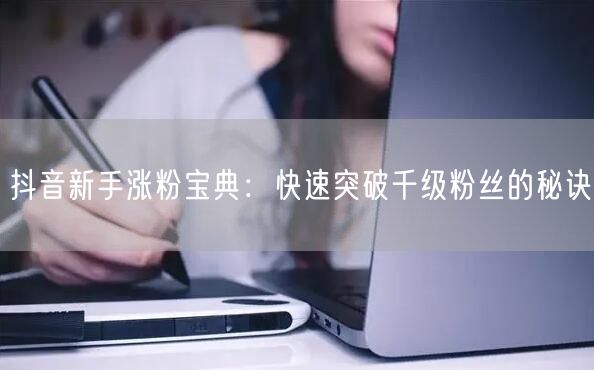 抖音新手涨粉宝典：快速突破千级粉丝的秘诀