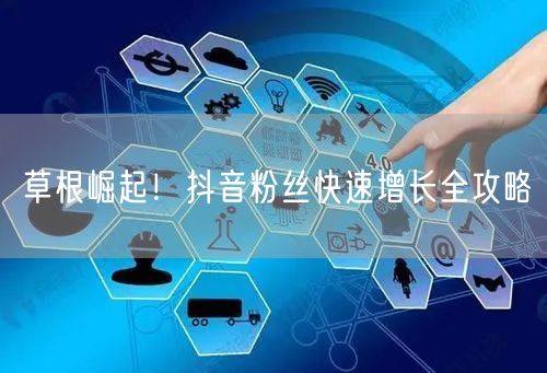 草根崛起！抖音粉丝快速增长全攻略