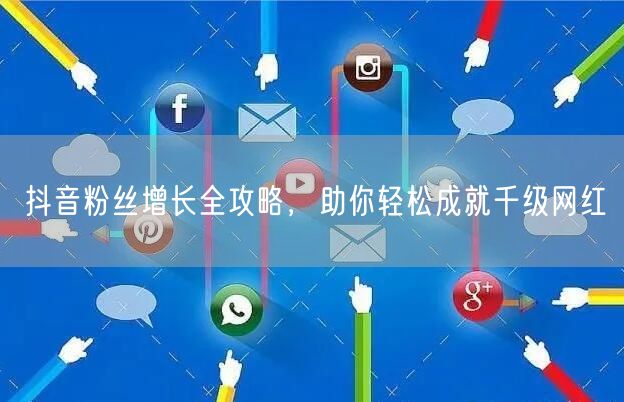 抖音粉丝增长全攻略，助你轻松成就千级网红
