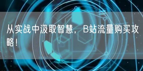 从实战中汲取智慧，B站流量购买攻略！
