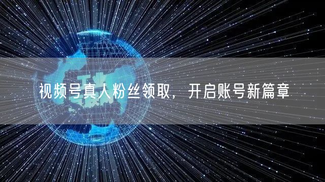 视频号真人粉丝领取,开启账号新篇章