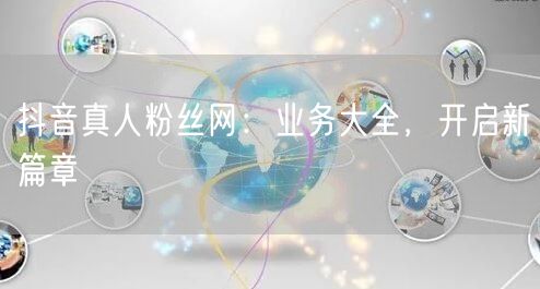 抖音真人粉丝网：业务大全，开启新篇章